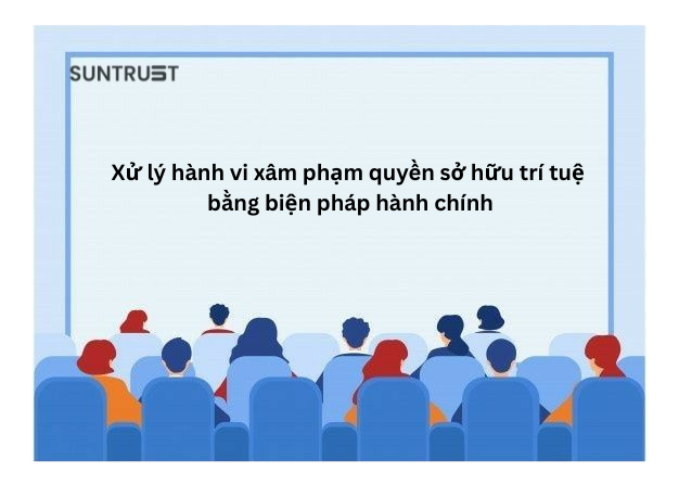 Xử lý hành vi xâm phạm quyền sở hữu trí tuệ bằng biện pháp hành chính
