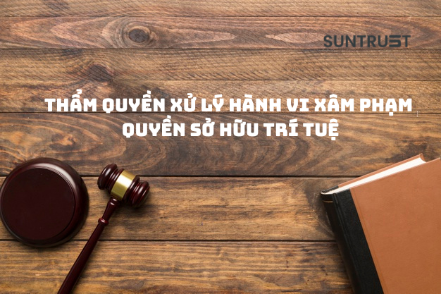 THẨM QUYỀN XỬ LÝ HÀNH VI XÂM PHẠM QUYỀN SỞ HỮU TRÍ TUỆ